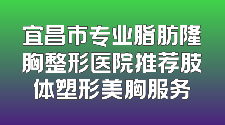 宜昌市专业脂肪隆胸整形医院推荐肢体塑形美胸服务