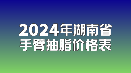 2024年湖南省手臂抽脂价格表