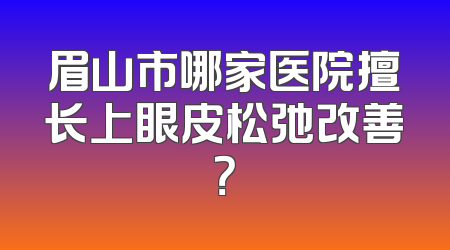 眉山市哪家医院擅长上眼皮松弛改善？