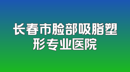 长春市脸部吸脂塑形专业医院