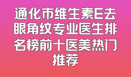通化市维生素E去眼角纹专业医生排名榜前十医美热门推荐