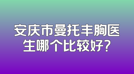 安庆市曼托丰胸医生哪个比较好？