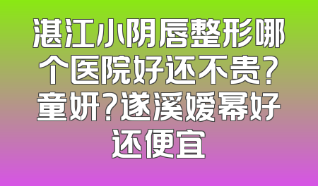 湛江小阴唇整形哪个医院好还不贵？童妍？遂溪嫒幂好还便宜
