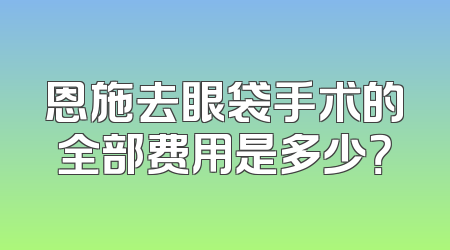 恩施去眼袋手术的全部费用是多少？