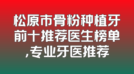 松原市骨粉种植牙前十推荐医生榜单，专业牙医推荐