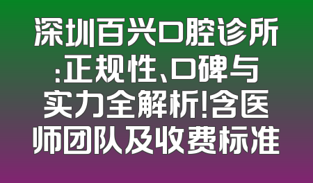 深圳百兴口腔诊所：正规性、口碑与实力全解析！含医师团队及收费标准
