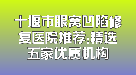 十堰市眼窝凹陷修复医院推荐：精选五家优质机构