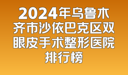 2024年乌鲁木齐市沙依巴克区双眼皮手术整形医院排行榜