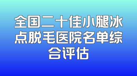 全国二十佳小腿冰点脱毛医院名单综合评估