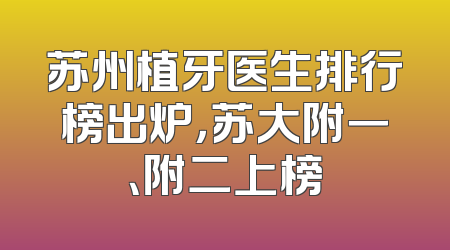 苏州植牙医生排行榜出炉，苏大附一、附二上榜