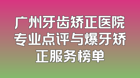 广州牙齿矫正医院专业点评与爆牙矫正服务榜单