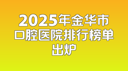 2025年金华市口腔医院排行榜单出炉