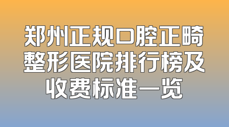 郑州正规口腔正畸整形医院排行榜及收费标准一览
