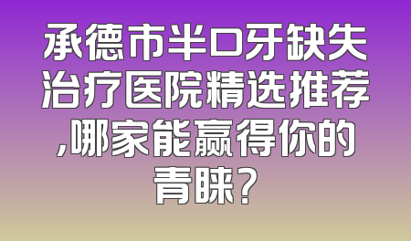 承德市半口牙缺失治疗医院精选推荐，哪家能赢得你的青睐？