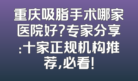 重庆吸脂手术哪家医院好？专家分享：十家正规机构推荐，必看！
