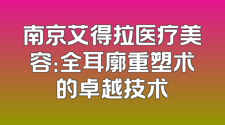 南京艾得拉医疗美容：全耳廓重塑术的卓越技术