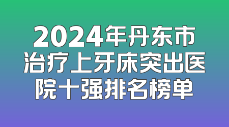 2024年丹东市治疗上牙床突出医院十强排名榜单