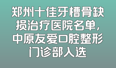 郑州十佳牙槽骨缺损治疗医院名单，中原友爱口腔整形门诊部入选