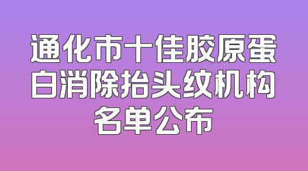 通化市十佳胶原蛋白消除抬头纹机构名单公布