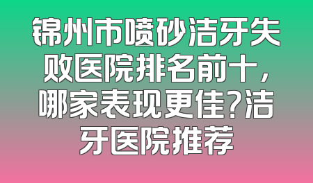 锦州市喷砂洁牙失败医院排名前十，哪家表现更佳？洁牙医院推荐