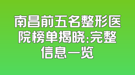 南昌前五名整形医院榜单揭晓：完整信息一览
