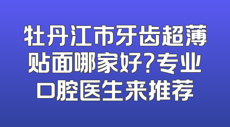 牡丹江市牙齿超薄贴面哪家好？专业口腔医生来推荐