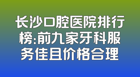 长沙口腔医院排行榜：前九家牙科服务佳且价格合理