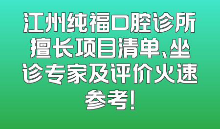 江州纯福口腔诊所擅长项目清单、坐诊专家及评价火速参考！