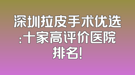 深圳拉皮手术优选：十家高评价医院排名！