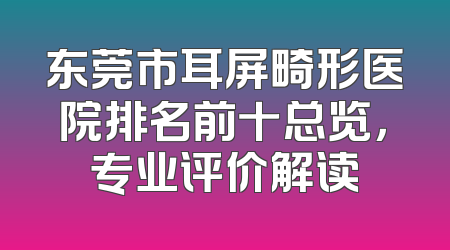 东莞市耳屏畸形医院排名前十总览，专业评价解读