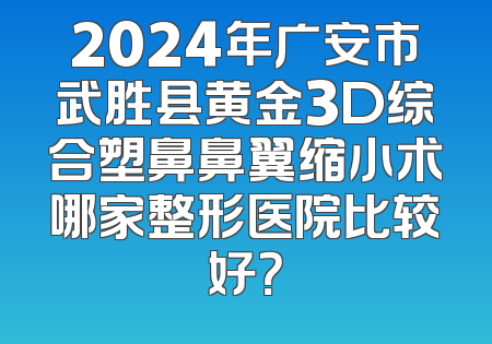 2024年广安市武胜县黄金3D综合塑鼻鼻翼缩小术哪家整形医院比较好？