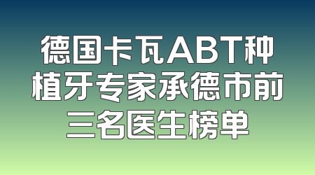 德国卡瓦ABT种植牙专家承德市前三名医生榜单