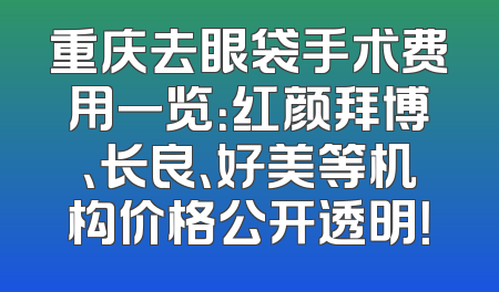 重庆去眼袋手术费用一览：红颜拜博、长良、好美等机构价格公开透明！