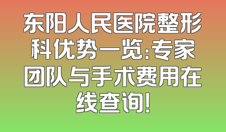 东阳人民医院整形科优势一览：专家团队与手术费用在线查询！