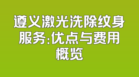遵义激光洗除纹身服务：优点与费用概览