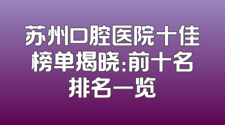 苏州口腔医院十佳榜单揭晓：前十名排名一览