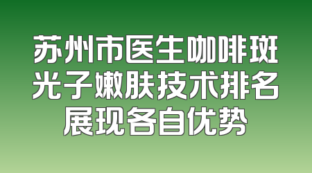 苏州市医生咖啡斑光子嫩肤技术排名展现各自优势