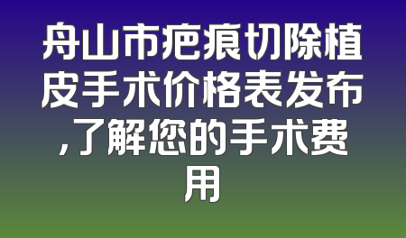 舟山市疤痕切除植皮手术价格表发布，了解您的手术费用