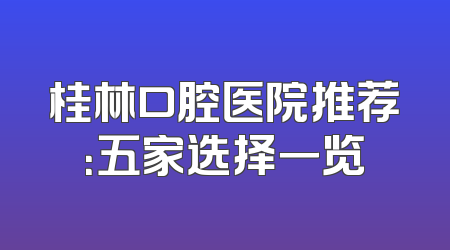 桂林口腔医院推荐：五家选择一览