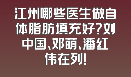 江州哪些医生做自体脂肪填充好？刘中国、邓萌、潘红伟在列！