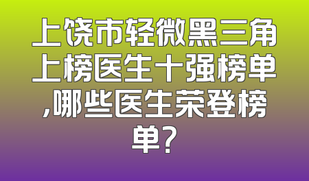 上饶市轻微黑三角上榜医生十强榜单，哪些医生荣登榜单？