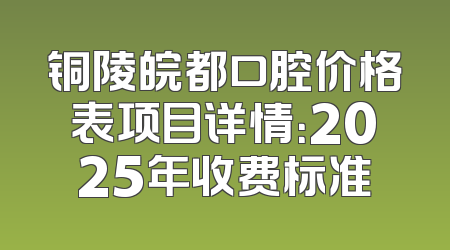 铜陵皖都口腔价格表项目详情：2025年收费标准