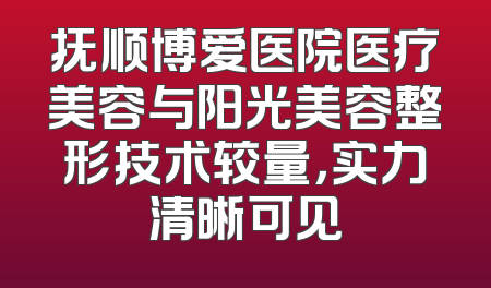抚顺博爱医院医疗美容与阳光美容整形技术较量，实力清晰可见