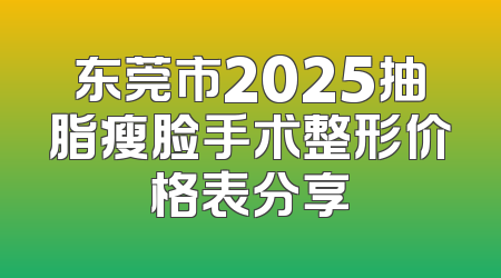 东莞市2025抽脂瘦脸手术整形价格表分享