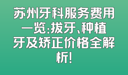 苏州牙科服务费用一览：拔牙、种植牙及矫正价格全解析！