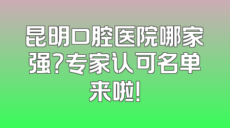 昆明口腔医院哪家强？专家认可名单来啦！