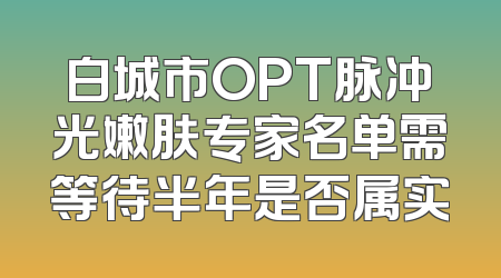 白城市OPT脉冲光嫩肤专家名单需等待半年是否属实
