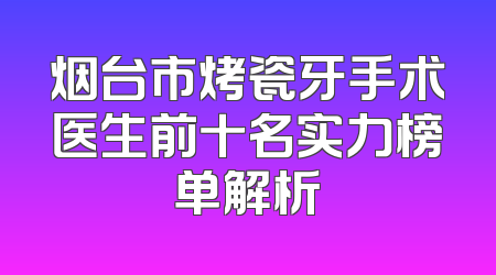 烟台市烤瓷牙手术医生前十名实力榜单解析