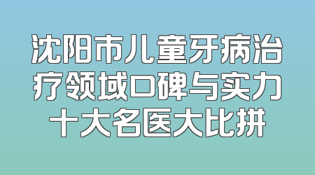沈阳市儿童牙病治疗领域口碑与实力十大名医大比拼