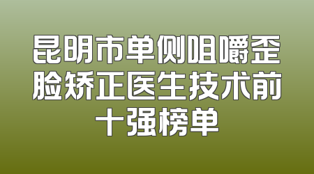昆明市单侧咀嚼歪脸矫正医生技术前十强榜单